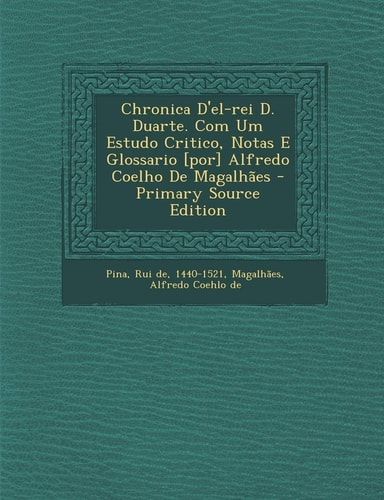 Chronica D'el-Rei D. Duarte. Com Um Estudo Critico, Notas E Glossario [Por] Alfredo Coelho de Magalhaes - Primary Source Edition