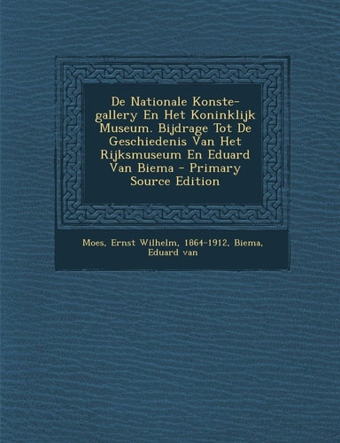 De Nationale Konste-Gallery en Het Koninklijk Museum. Bijdrage Tot de Geschiedenis Van Het Rijksmuseum en Eduard Van Biema - Primary Source Edition