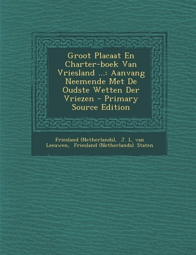 Groot Placaat en Charter-Boek Van Vriesland ... Aanvang Neemende Met de Oudste Wetten Der Vriezen - Primary Source Edition