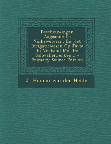 Beschouwingen Aagaande de Volkswelvaart en Het Irrigatiewezen Op Java In Verband Met de Solovalleiwerken... - Primary Source Edition