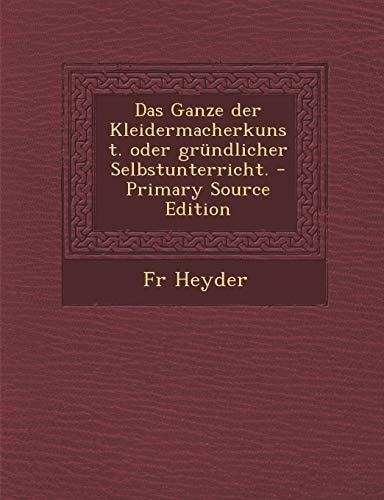 Das Ganze Der Kleidermacherkunst. Oder Gründlicher Selbstunterricht. - Primary Source Edition
