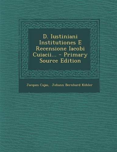 D. Iustiniani Institutiones E Recensione Iacobi Cuiacii... - Primary Source Edition