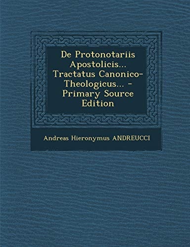 De Protonotariis Apostolicis... Tractatus Canonico- Theologicus... - Primary Source Edition