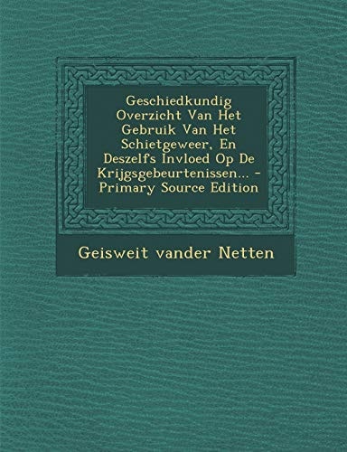 Geschiedkundig Overzicht Van Het Gebruik Van Het Schietgeweer, en Deszelfs Invloed Op de Krijgsgebeurtenissen... - Primary Source Edition