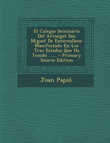 El Colegio Seminario Del Arcangel San Miguel de Escornalbou Manifestado en Los Tres Estados Que Ha Tenido ... ... - Primary Source Edition