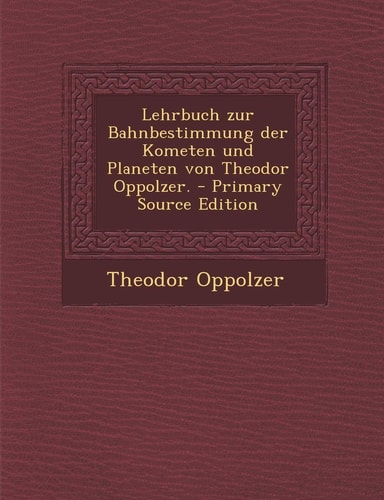 Lehrbuch Zur Bahnbestimmung Der Kometen und Planeten Von Theodor Oppolzer. - Primary Source Edition