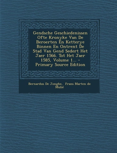 Gendsche Geschiedenissen Ofte Kronyke Van de Beroerten en Ketterye Binnen en Ontrent de Stad Van Gend Sedert Het Jaer 1566. Tot Het Jaer 1585, Volume