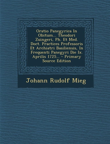 Oratio Panegyrica in Obitum... Theodori Zuingeri, Ph. Et Med. Doct. Practices Professoris Et Archiatri Basiliensis, in Frequenti Panegyri Die Ix. Apri