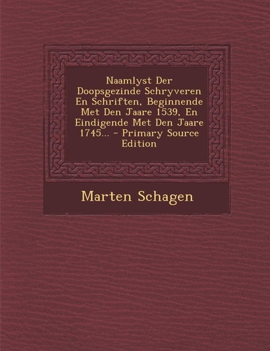 Naamlyst Der Doopsgezinde Schryveren en Schriften, Beginnende Met Den Jaare 1539, en Eindigende Met Den Jaare 1745... - Primary Source Edition