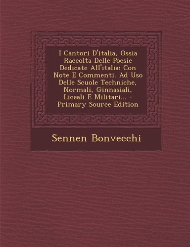 I Cantori D'Italia, Ossia Raccolta Delle Poesie Dedicate All'italia Con Note E Commenti. Ad Uso Delle Scuole Techniche, Normali, Ginnasiali, Liceali
