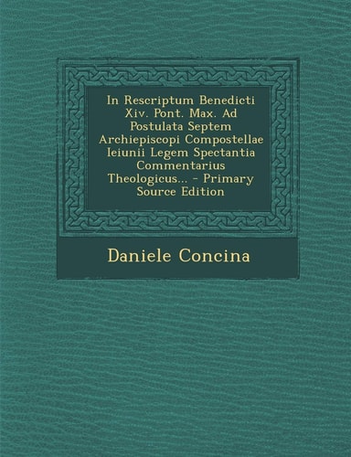 In Rescriptum Benedicti Xiv. Pont. Max. Ad Postulata Septem Archiepiscopi Compostellae Ieiunii Legem Spectantia Commentarius Theologicus... - Primary