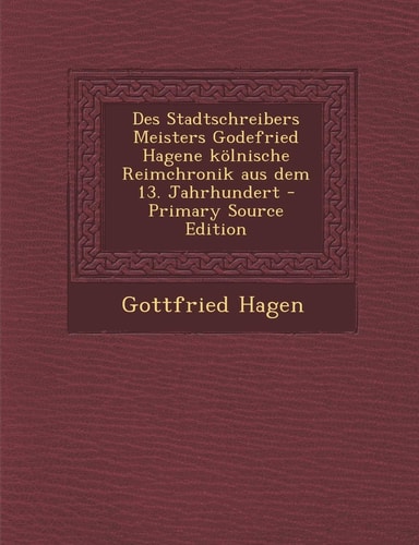 Des Stadtschreibers Meisters Godefried Hagene Kölnische Reimchronik Aus Dem 13. Jahrhundert - Primary Source Edition