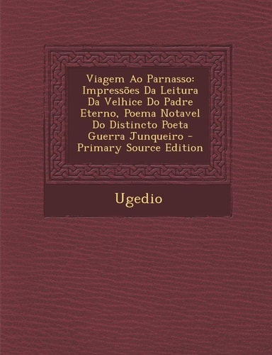 Viagem Ao Parnasso Impressoes Da Leitura Da Velhice Do Padre Eterno, Poema Notavel Do Distincto Poeta Guerra Junqueiro - Primary Source Edition