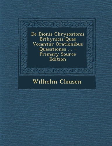 De Dionis Chrysostomi Bithynicis Quae Vocantur Orationibus Quaestiones ... - Primary Source Edition
