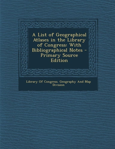 A List of Geographical Atlases in the Library of Congress With Bibliographical Notes - Primary Source Edition