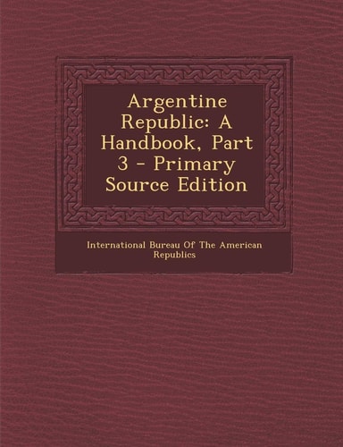 Argentine Republic A Handbook, Part 3 - Primary Source Edition