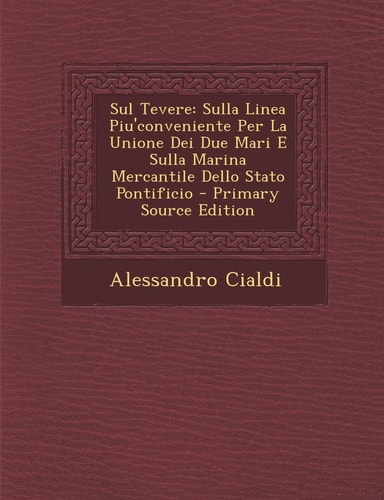 Sul Tevere Sulla Linea Piu'conveniente Per la Unione Dei Due Mari E Sulla Marina Mercantile Dello Stato Pontificio - Primary Source Edition