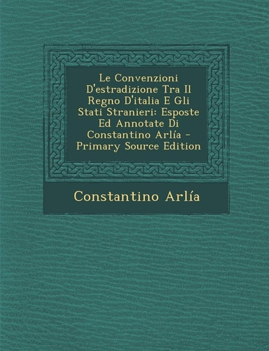 Le Convenzioni D'Estradizione Tra Il Regno D'Italia E Gli Stati Stranieri Esposte Ed Annotate Di Constantino Arlía - Primary Source Edition