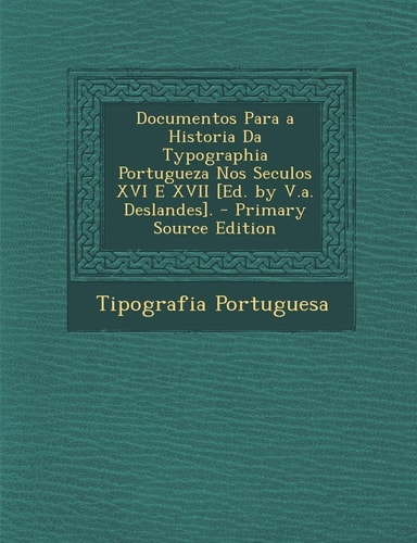 Documentos Para a Historia Da Typographia Portugueza Nos Seculos Xvi E Xvii [Ed. by V. A. Deslandes]. - Primary Source Edition