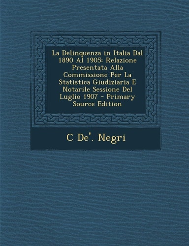 La Delinquenza in Italia Dal 1890 Al 1905 Relazione Presentata Alla Commissione Per la Statistica Giudiziaria E Notarile Sessione Del Luglio 1907 - P
