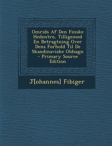 Omrids Af Den Finske Hedentro, Tilligemed en Betragtning Over Dens Forhold Til de Skandinaviske Oldsagn - Primary Source Edition