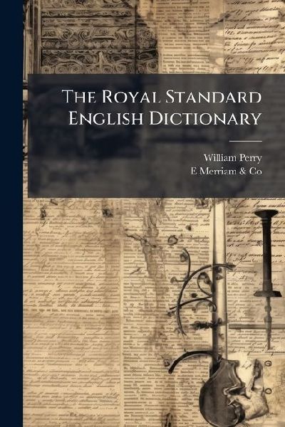 The Royal Standard English Dictionary: In Which the Words Are Not Only Rationally Divided Into Syllables, Accurately Accented, and Their Part of Speech Properly Distinguished, But Likewise, by a Key to This Work ...: To Which Is Added the Scripture Prope
