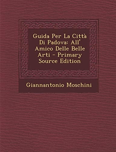 Guida Per la Città Di Padova All' Amico Delle Belle Arti - Primary Source Edition