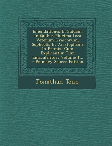 Emendationes in Suidam In Quibus Plurima Loca Veterum Graecorum, Sophoclis Et Aristophanis in Primis, Cum Explicantur Tum Emaculantur, Volume 1... -