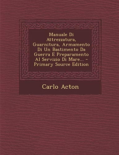 Manuale Di Attrezzatura, Guarnitura, Armamento Di Un Bastimento Da Guerra E Preparamento Al Servizio Di Mare... - Primary Source Edition