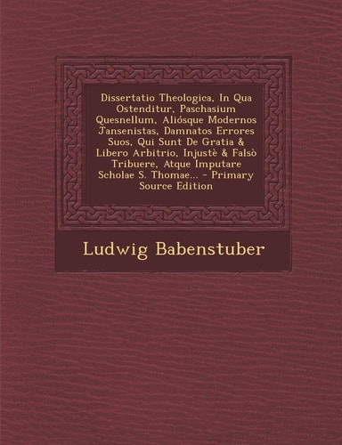 Dissertatio Theologica, in Qua Ostenditur, Paschasium Quesnellum, Aliosque Modernos Jansenistas, Damnatos Errores Suos, Qui Sunt de Gratia & Libero Arbitrio, Injuste & Falso Tribuere, Atque Imputare Scholae S. Thomae...