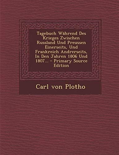 Tagebuch Während Des Krieges Zwischen Russland und Preussen Einerseits, und Frankreich Andrerseits, in Den Jahren 1806 und 1807... - Primary Source Ed