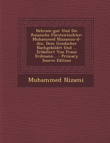 Behram-Gur und Die Russische Fürstentochter Muhammed Niszamiu-D-Din, Dem Gendscher Nachgebildet und ... Erläutert Von Franz Erdmann... - Primary Sour