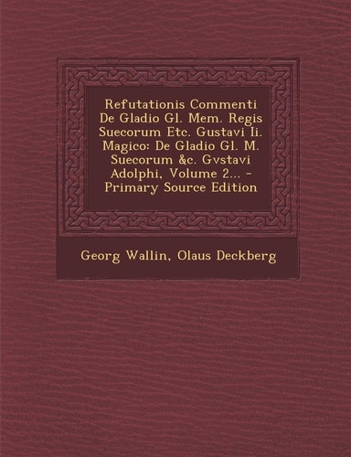 Refutationis Commenti de Gladio Gl. Mem. Regis Suecorum Etc. Gustavi Ii. Magico De Gladio Gl. M. Suecorum Andc. Gvstavi Adolphi, Volume 2... - Primary