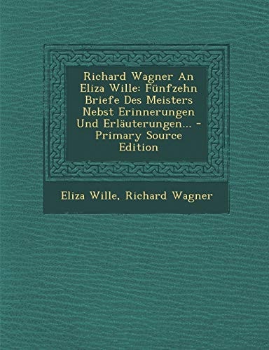 Richard Wagner an Eliza Wille Fünfzehn Briefe Des Meisters Nebst Erinnerungen und Erläuterungen... - Primary Source Edition