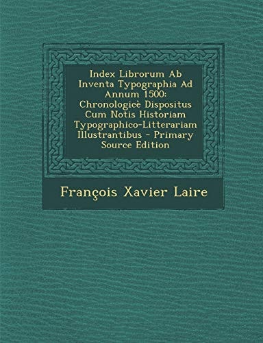 Index Librorum Ab Inventa Typographia Ad Annum 1500 Chronologicè Dispositus Cum Notis Historiam Typographico-Litterariam Illustrantibus - Primary Sou