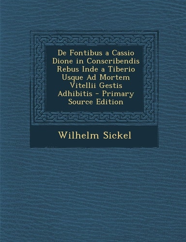 De Fontibus a Cassio Dione in Conscribendis Rebus Inde a Tiberio Usque Ad Mortem Vitellii Gestis Adhibitis - Primary Source Edition