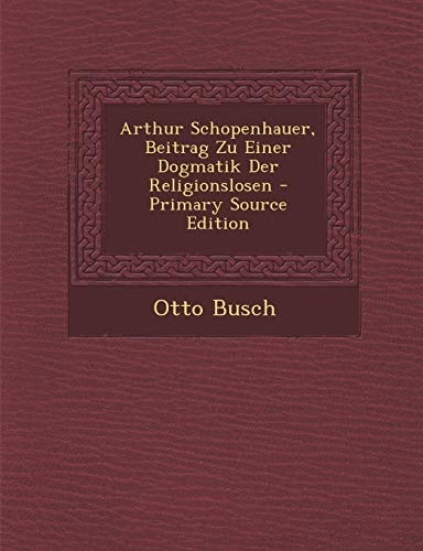 Arthur Schopenhauer, Beitrag Zu Einer Dogmatik Der Religionslosen - Primary Source Edition