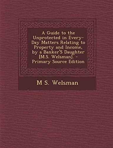 A Guide to the Unprotected in Every-Day Matters Relating to Property and Income, by a Banker's Daughter [M. S. Welsman]. - Primary Source Edition