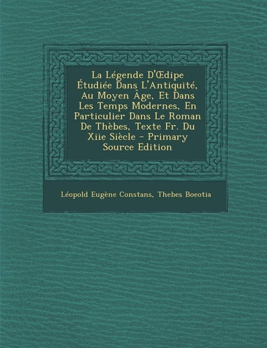 La Légende D'Odipe Étudiée Dans L'Antiquité, Au Moyen Age, Et Dans Les Temps Modernes, en Particulier Dans Le Roman de Thèbes, Texte Fr. Du Xiie Siècl