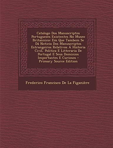 Catalogo Dos Manuscriptos Portuguezes Existentes No Museo Britannico Em Que Tambem Se Dá Noticia Dos Manuscriptos Estrangeiros Relativos a Historia C