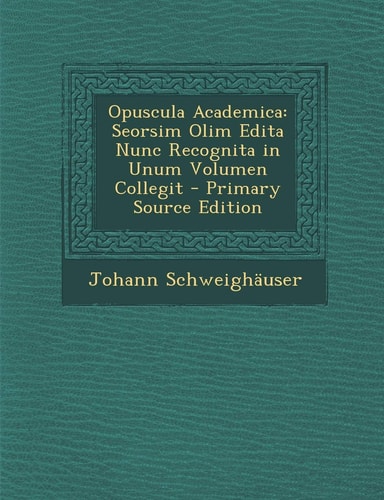 Opuscula Academica Seorsim Olim Edita Nunc Recognita in Unum Volumen Collegit - Primary Source Edition