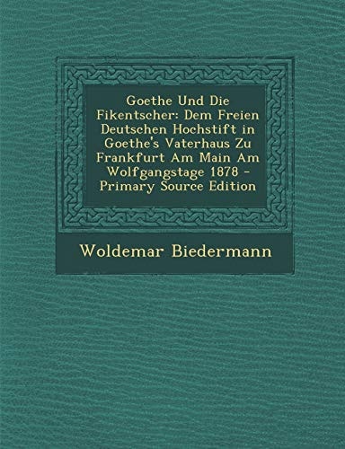 Goethe und Die Fikentscher Dem Freien Deutschen Hochstift in Goethe's Vaterhaus Zu Frankfurt Am Main Am Wolfgangstage 1878 - Primary Source Edition
