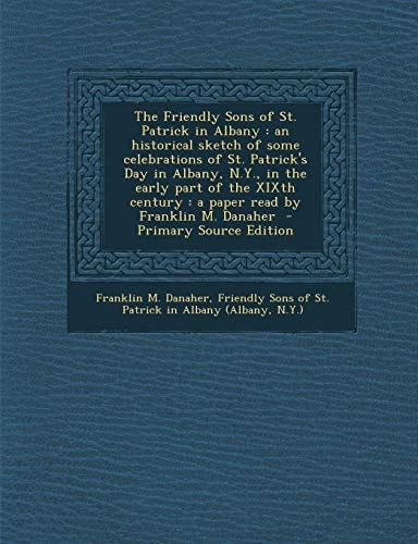 The Friendly Sons of St. Patrick in Albany An Historical Sketch of Some Celebrations of St. Patrick's Day in Albany, N. Y. , in the Early Part of The