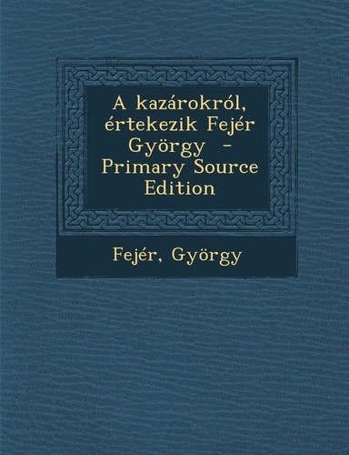 A Kazárokról, Értekezik Fejér György - Primary Source Edition
