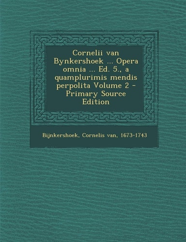 Cornelii Van Bynkershoek ... Opera Omnia ... Ed. 5. , a Quamplurimis Mendis Perpolita Volume 2 - Primary Source Edition