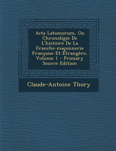Acta Latomorum, Ou Chronoligie de L'Histoire de la Franche-Maçonnerie Française Et Étrangère, Volume 1 - Primary Source Edition