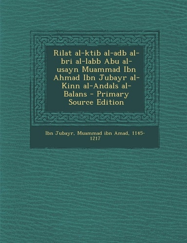 Rilat Al-Ktib Al-Adb Al-Bri Al-Labb Abu Al-Usayn Muammad Ibn Ahmad Ibn Jubayr Al-Kinn Al-Andals Al-Balans - Primary Source Edition