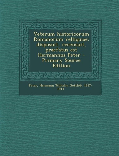 Veterum Historicorum Romanorum Relliquiae; Disposuit, Recensuit, Praefatus Est Hermannus Peter - Primary Source Edition