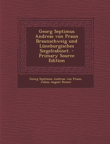 Georg Septimus Andreas Von Praun Braunschweig und Lüneburgisches Siegelcabinet. - Primary Source Edition