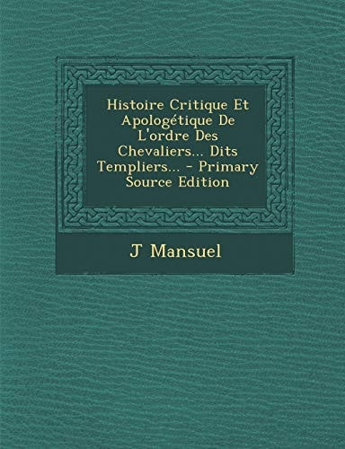 Histoire Critique Et Apologétique de L'Ordre Des Chevaliers... Dits Templiers... - Primary Source Edition